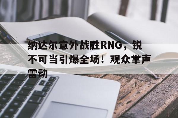 纳达尔意外战胜RNG，锐不可当引爆全场！观众掌声雷动的简单介绍