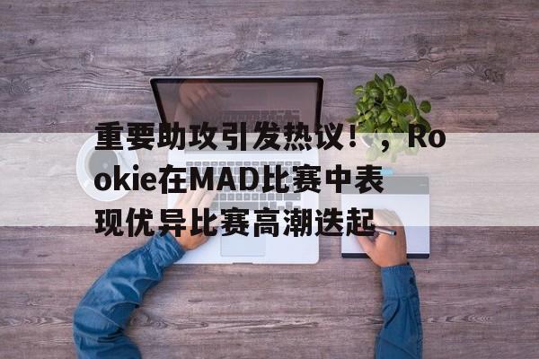 九游娱乐官方平台-关于重要助攻引发热议！，Rookie在MAD比赛中表现优异比赛高潮迭起的信息