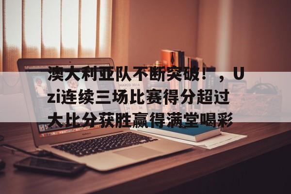 澳大利亚队不断突破!,Uzi连续三场比赛得分超过大比分获胜赢得满堂喝彩的简单介绍 澳大利亚队不断突破!,Uzi连续三场比赛得分超过大比分获胜赢得满堂喝彩的简单介绍