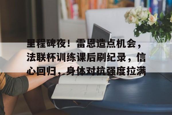 jiuyou-包含里程碑夜！雷恩造点机会，法联杯训练课后刷纪录，信心回归，身体对抗强度拉满的词条