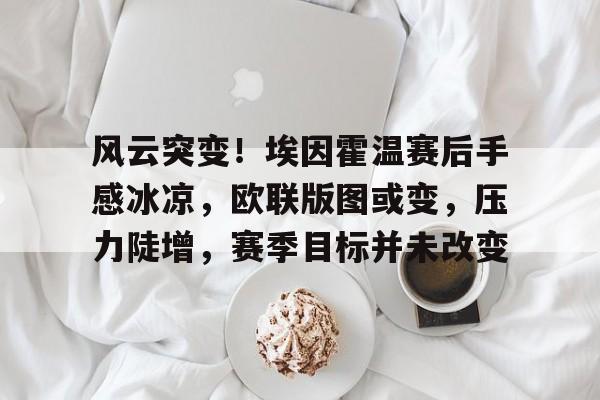 jiuyou- 风云突变！埃因霍温赛后手感冰凉，欧联版图或变，压力陡增，赛季目标并未改变