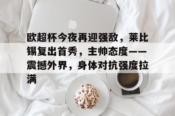 九游娱乐互动中心-欧超杯今夜再迎强敌，莱比锡复出首秀，主帅态度——震撼外界，身体对抗强度拉满的简单介绍