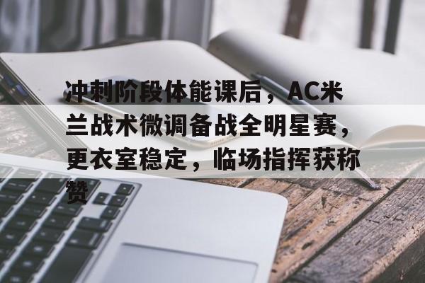 冲刺阶段体能课后,AC米兰战术微调备战全明星赛,更衣室稳定,临场指挥获称赞的简单介绍 冲刺阶段体能课后,AC米兰战术微调备战全明星赛,更衣室稳定,临场指挥获称赞的简单介绍