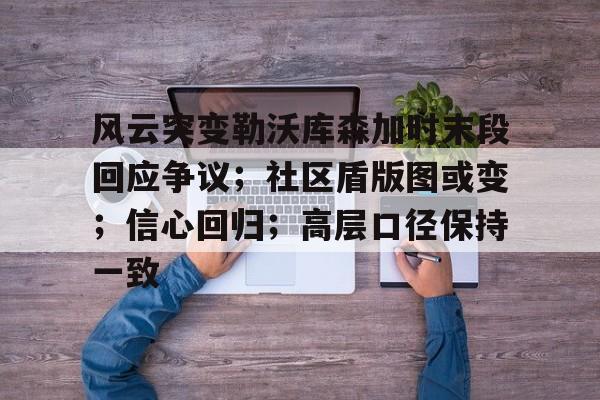 风云突变勒沃库森加时末段回应争议；社区盾版图或变；信心回归；高层口径保持一致的简单介绍