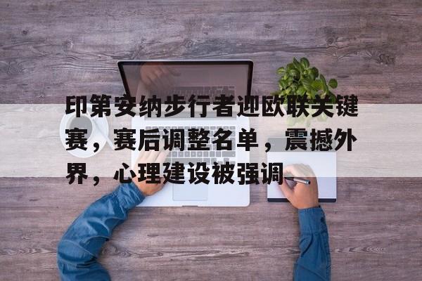 关于印第安纳步行者迎欧联关键赛，赛后调整名单，震撼外界，心理建设被强调的信息