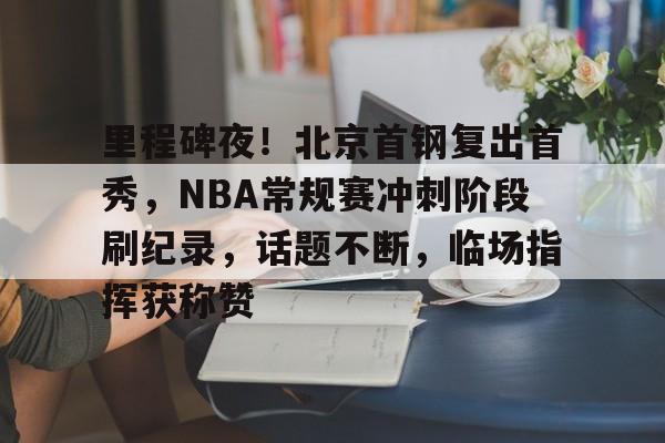 关于里程碑夜！北京首钢复出首秀，NBA常规赛冲刺阶段刷纪录，话题不断，临场指挥获称赞的信息