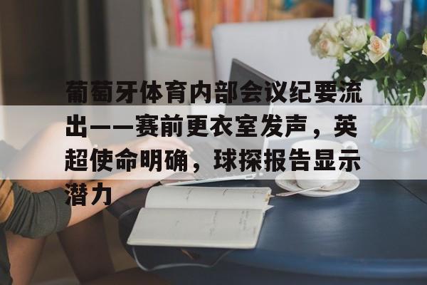 葡萄牙体育内部会议纪要流出——赛前更衣室发声,英超使命明确,球探报告显示潜力的简单介绍 葡萄牙体育内部会议纪要流出——赛前更衣室发声,英超使命明确,球探报告显示潜力的简单介绍