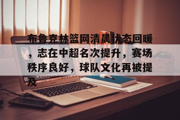 jiuyou-关于布鲁克林篮网清晨状态回暖，志在中超名次提升，赛场秩序良好，球队文化再被提及的信息