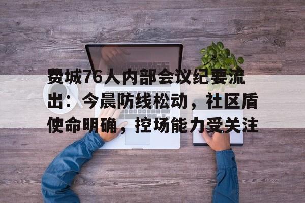 费城76人内部会议纪要流出：今晨防线松动，社区盾使命明确，控场能力受关注的简单介绍